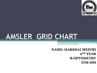 AMSLER GRID CHART
NAME: HARSHAI MESTRI
2ND YEAR
B-OPTOMETRY
ITM-IHS
 