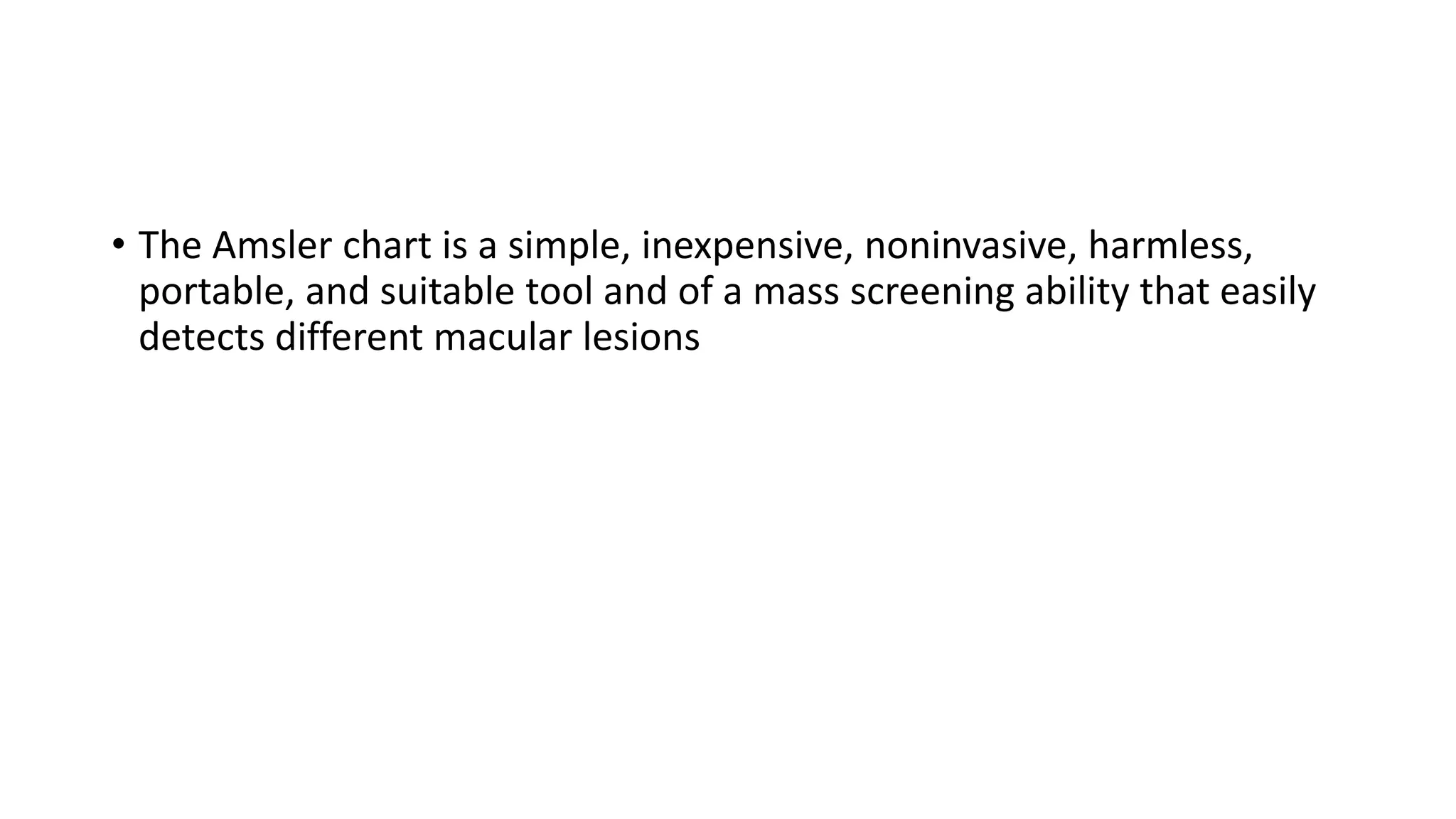 • The Amsler chart is a simple, inexpensive, noninvasive, harmless,
portable, and suitable tool and of a mass screening ability that easily
detects different macular lesions
 