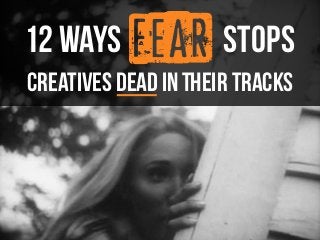 fear 
12 ways stops 
creatives DEAD in their tracks 
 
