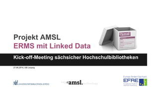 Projekt AMSL
ERMS mit Linked Data
Kick-off-Meeting sächsicher Hochschulbibliotheken
27.06.2014, UB Leipzig
 