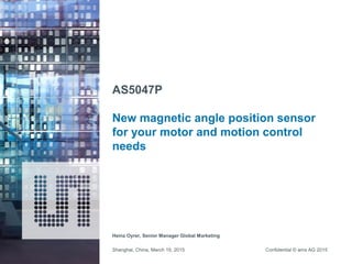 Confidential © ams AG 2015
AS5047P
New magnetic angle position sensor
for your motor and motion control
needs
Heinz Oyrer, Senior Manager Global Marketing
Shanghai, China, March 19, 2015
 