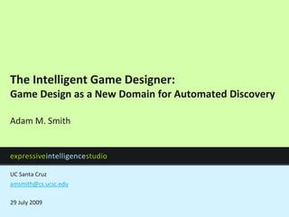 expressiveintelligencestudio
UC Santa Cruz
The Intelligent Game Designer:
Game Design as a New Domain for Automated Discovery
amsmith@cs.ucsc.edu
29 July 2009
Adam M. Smith
 
