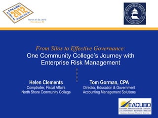 From Silos to Effective Governance:
   One Community College’s Journey with
       Enterprise Risk Management


    Helen Clements                   Tom Gorman, CPA
   Comptroller, Fiscal Affairs   Director, Education & Government
North Shore Community College    Accounting Management Solutions
 