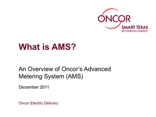 What is AMS?

An Overview of Oncor’s Advanced
Metering System (AMS)
December 2011


Oncor Electric Delivery
 