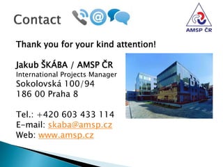 Thank you for your kind attention!
Jakub ŠKÁBA / AMSP ČR
International Projects Manager
Sokolovská 100/94
186 00 Praha 8
Tel.: +420 603 433 114
E-mail: skaba@amsp.cz
Web: www.amsp.cz
 