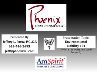 Presented By:
Jeffrey L. Paetz, P.G.,C.P.
614-746-2695
jeff@phoenixel.com
Presentation Topic:
Environmental
Liability 101
(What’s the worst that could
happen?)
 