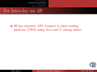 introduction
                Connection and data
                           The quest
                   Final Comments


For Intra-day use IB


     IB has extensive API. Connect to their trading
     platform (TWS) using Java and C among others.




   Eran Raviv            Trading Strategies using R   April 02, 2012
 