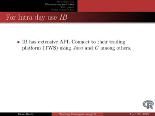 introduction
                Connection and data
                           The quest
                   Final Comments


For Intra-day use IB


     IB has extensive API. Connect to their trading
     platform (TWS) using Java and C among others.




   Eran Raviv            Trading Strategies using R   April 02, 2012
 