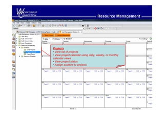 W
C
 ORKGROUP
ONNECTION
                                                 Resource Management




            Projects
            • View list of projects
            • View project calendar using daily, weekly, or monthly
            calendar views
            • View project status
            • Assign auditors to projects
 