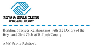 Building Stronger Relationships with the Donors of the
Boys and Girls Club of Bulloch County
AMS Public Relations
 