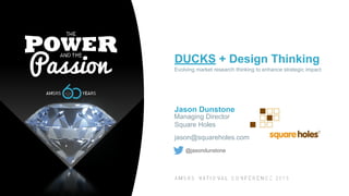 DUCKS + Design Thinking
Evolving market research thinking to enhance strategic impact
Jason Dunstone
Managing Director
Square Holes
jason@squareholes.com
@jasondunstone
 