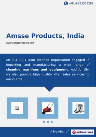 +91-9953363262 
Amsse Products, India 
www.amsseproducts.co.in 
An ISO 9001:2008 certified organization engaged in 
importing and manufacturing a wide range of 
cleaning machines and equipment. Additionally, 
we also provide high quality after sales services to 
our clients. 
A Member of 
 