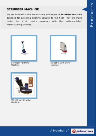 SCRUBBER MACHINE 
We are involved in the manufacture and export of Scrubber Machine 
designed for providing cleaning solution to the floor. They are made 
under the strict quality measures with the well-established 
manufacturing facilities. 
A Member of 
Scrubber Polishing 
Machine 
Scrubber Cum Dryer 
Machine 
Wire Brush Scrubber 
Machine 
P r o d u c t s 
 
