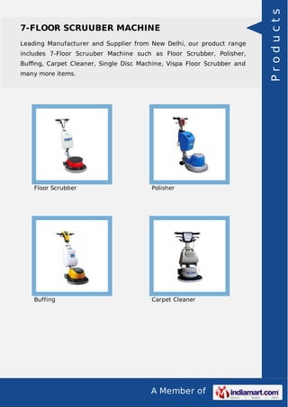 7-FLOOR SCRUUBER MACHINE 
Leading Manufacturer and Supplier from New Delhi, our product range 
includes 7-Floor Scruuber Machine such as Floor Scrubber, Polisher, 
Buffing, Carpet Cleaner, Single Disc Machine, Vispa Floor Scrubber and 
many more items. 
Floor Scrubber Polisher 
Buffing Carpet Cleaner 
A Member of 
P r o d u c t s 
 