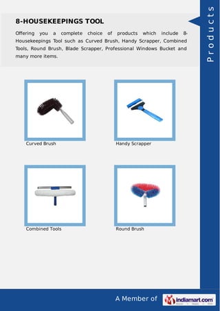 8-HOUSEKEEPINGS TOOL 
Offering you a complete choice of products which include 8- 
Housekeepings Tool such as Curved Brush, Handy Scrapper, Combined 
Tools, Round Brush, Blade Scrapper, Professional Windows Bucket and 
many more items. 
Curved Brush Handy Scrapper 
Combined Tools Round Brush 
A Member of 
P r o d u c t s 
 
