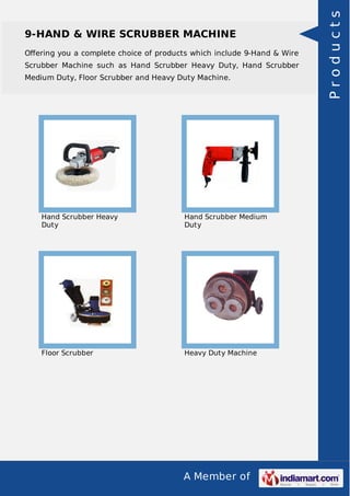 9-HAND & WIRE SCRUBBER MACHINE 
Offering you a complete choice of products which include 9-Hand & Wire 
Scrubber Machine such as Hand Scrubber Heavy Duty, Hand Scrubber 
Medium Duty, Floor Scrubber and Heavy Duty Machine. 
A Member of 
Hand Scrubber Heavy 
Duty 
Hand Scrubber Medium 
Duty 
Floor Scrubber Heavy Duty Machine 
P r o d u c t s 
 
