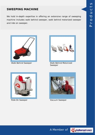 A Member of 
SWEEPING MACHINE 
We hold in-depth expertise in offering an extensive range of sweeping 
machine includes walk behind sweeper, walk behind motorized sweeper 
and ride on sweeper. 
Walk Behind Sweeper Walk Behind Motorized 
Sweeper 
Ride On Sweeper Vacuum Sweeper 
P r o d u c t s 
 