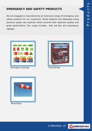 EMERGENCY AND SAFETY PRODUCTS 
We are engaged in manufacturing an extensive range of emergency and 
safety products for our customers. These products are fabricated using 
premium grade raw material, which ensures their optimum quality and 
great performance. Our range includes first aid box and emergency 
signage. 
Emergency Signage First Aid Box 
A Member of 
Wind Socks 
P r o d u c t s 
 