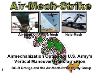 Air-Land     Para-Mech     Helo-Mech




    Airmechanization Option for U.S. Army’s
       Vertical Maneuver Transformation
1    BG-R Grange and the Air-Mech-Strike Study Group
 