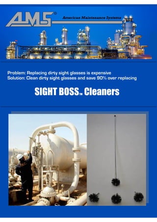 Problem: Replacing dirty sight glasses is expensive
Solution: Clean dirty sight glasses and save 90% over replacing


             SIGHT BOSS Cleaners   TM
 