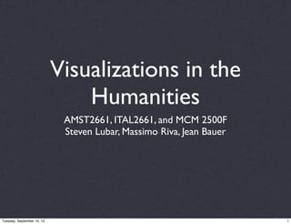 Visualizations in the
Humanities
AMST2661, ITAL2661, and MCM 2500F
Steven Lubar, Massimo Riva, Jean Bauer
1Tuesday, September 10, 13
 