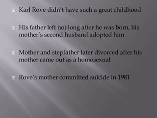    Karl Rove didn’t have such a great childhood

   His father left not long after he was born, his
    mother’s second husband adopted him

   Mother and stepfather later divorced after his
    mother came out as a homosexual

   Rove’s mother committed suicide in 1981
 