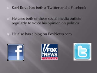    Karl Rove has both a Twitter and a Facebook

   He uses both of these social media outlets
    regularly to voice his opinion on politics

   He also has a blog on FoxNews.com
 