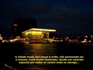 A cidade muda seu visual à noite, não parecendo ser a mesma. Tudo muito iluminado, dando um colorido especial por todos os canais onde se navega...  