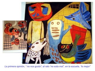 La primera opinión, “ no nos gusta”; al rato “no esta mal”, en la escuela, “lo mejor” 