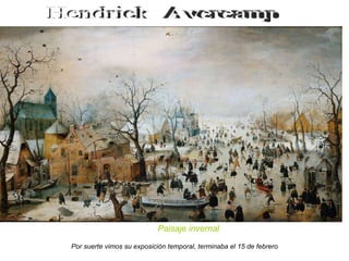 Hendrick  Avercamp Por suerte vimos su exposición temporal, terminaba el 15 de febrero Paisaje invernal   