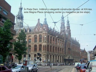 În Piaţa Dam, întâlnim o elegantă construcţie din sec. al XIX-lea, este Magna Plaza (shopping center cu magazine pe trei etaje). 