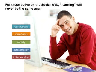 For those active on the Social Web, “learning” will
never be the same again

continuously
immediately
socially
autonomously
in the workflow

16	
  

 