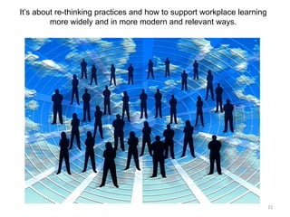 It’s about re-thinking practices and how to support workplace learning
more widely and in more modern and relevant ways.

21	
  

 