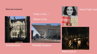 Anne Frank Huis

Must see museums

“Waar is het…”
Where is the...

Grachtenhuis

Stedelijk Museum
Rijksmuseum

 