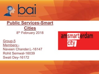 Public Services-Smart
Cities
8th February 2018
Group-5
Members:-
Naveen Chander.L-16147
Rohit Semwal-16039
Swati Dey-16172
 