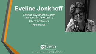 oe.cd/circ-eco｜www.oecd.org/cfe/｜@OECD_local
Strategic advisor and program
manager circular economy
City of Amsterdam
(Netherlands)
Eveline Jonkhoff
 
