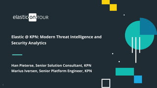 !1
Han Pieterse, Senior Solution Consultant, KPN
Marius Iversen, Senior Platform Engineer, KPN
Elastic @ KPN: Modern Threat Intelligence and
Security Analytics
 