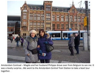 Amsterdam Centraal – Magda and her husband Philippe drove over from Belgium to see me. It
was a lovely surprise…We went to the Amsterdam Central Train Station to take a boat tour
together.

 