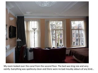 My room looked over the canal from the second floor. The bed was king size and very
comfy. Everything was spotlessly clean and there were no bad mouldy odours of any kind…

 