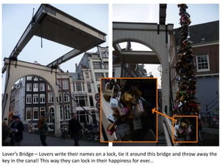 Lover’s Bridge – Lovers write their names on a lock, tie it around this bridge and throw away the
key in the canal! This way they can lock in their happiness for ever...

 