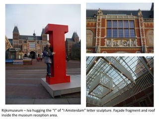 Rijksmuseum – Iva hugging the “I” of “I Amsterdam” letter sculpture. Façade fragment and roof
inside the museum reception area.

 
