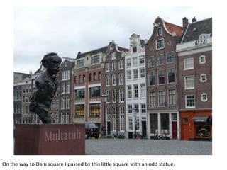 On the way to Dam square I passed by this little square with an odd statue.

 