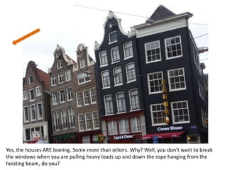 Yes, the houses ARE leaning. Some more than others. Why? Well, you don’t want to break
the windows when you are pulling heavy loads up and down the rope hanging from the
hoisting beam, do you?

 