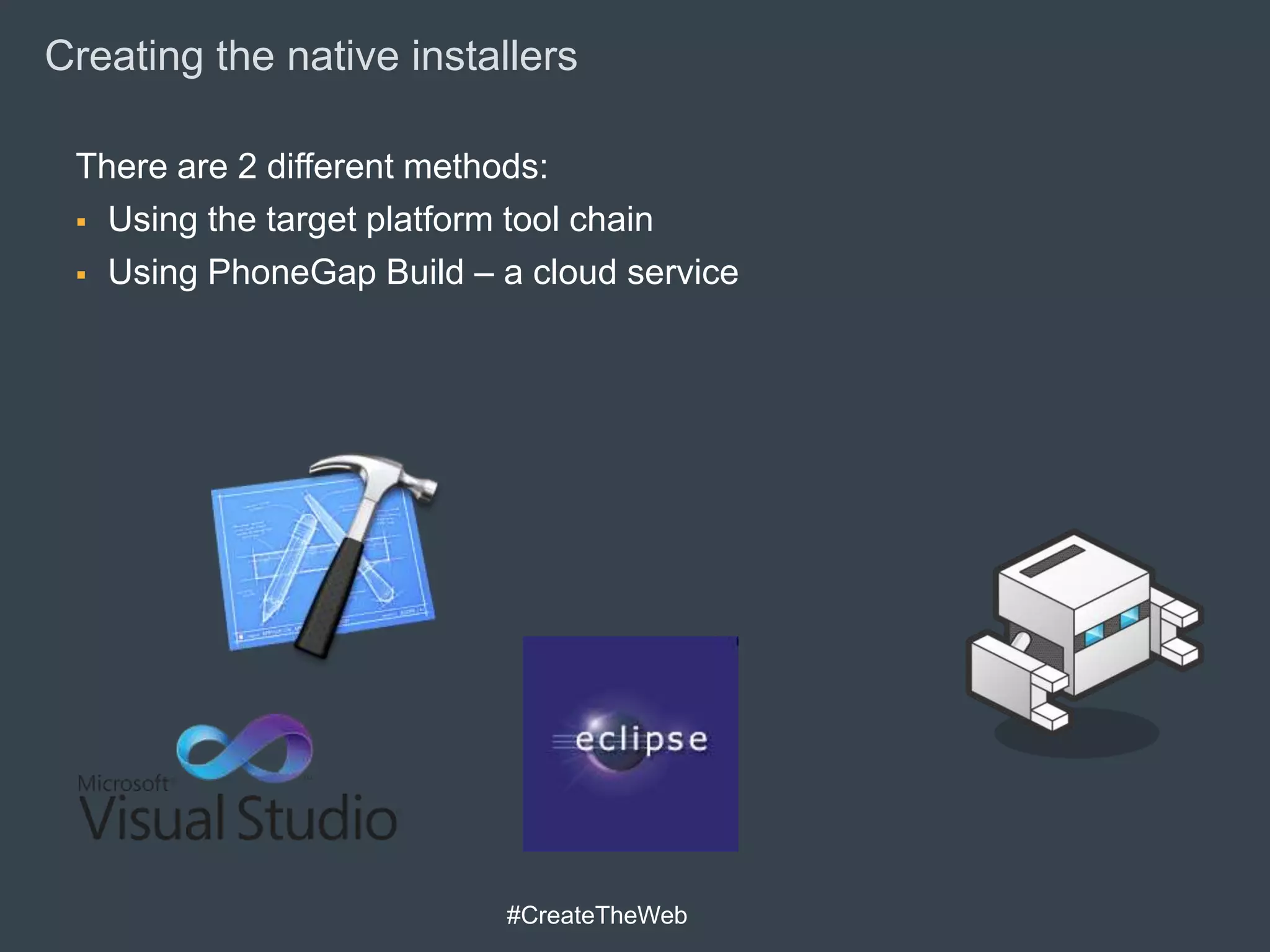 Creating the native installers

 There are 2 different methods:
  Using the target platform tool chain

  Using PhoneGap Build – a cloud service




                           #CreateTheWeb
 