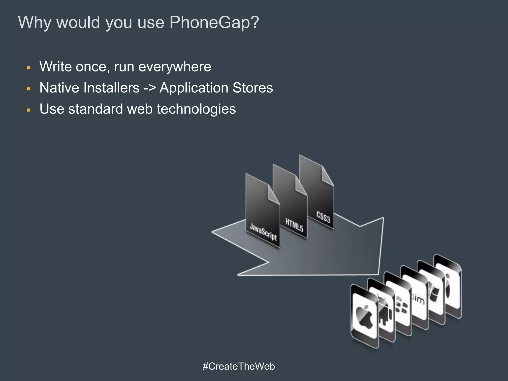 Why would you use PhoneGap?

   Write once, run everywhere
   Native Installers -> Application Stores
   Use standard web technologies




                               #CreateTheWeb
 