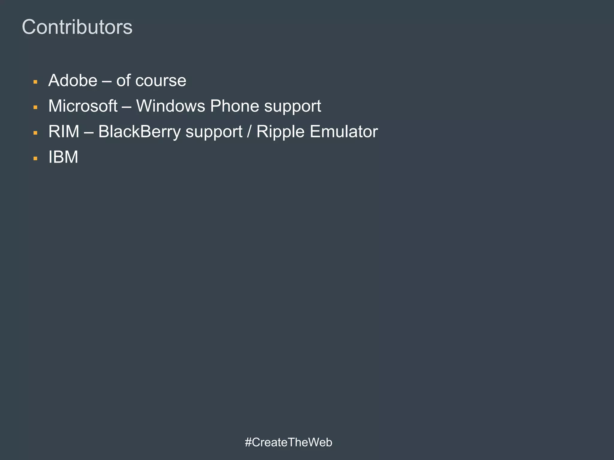 Contributors

    Adobe – of course
    Microsoft – Windows Phone support
    RIM – BlackBerry support / Ripple Emulator
    IBM




                              #CreateTheWeb
 