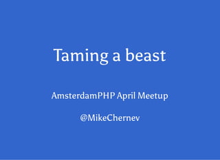 Taming a beastTaming a beast
AmsterdamPHP April MeetupAmsterdamPHP April Meetup
@MikeChernev@MikeChernev
 
