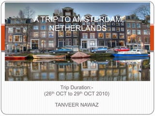  A TRIP TO AMSTERDAM,           NETHERLANDS Trip Duration:- (26th OCT to 29th OCT 2010)                                                                                                           TANVEER NAWAZ 