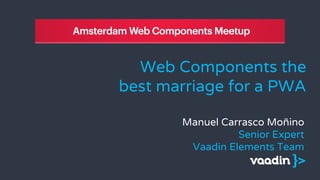 Web Components the
best marriage for a PWA
Manuel Carrasco Moñino
Senior Expert
Vaadin Elements Team
 