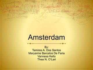 Amsterdam 
By: 
Tamires A. Dos Santos 
Maryanne Barcelos De Faria 
Vannesa Kello 
Thea N. O’Lari 
 